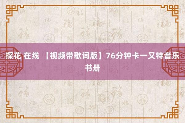 探花 在线 【视频带歌词版】76分钟卡一又特音乐书册