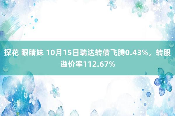 探花 眼睛妹 10月15日瑞达转债飞腾0.43%，转股溢价率112.67%