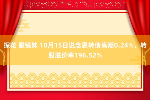 探花 眼镜妹 10月15日说念恩转债高潮0.24%，转股溢价率196.52%