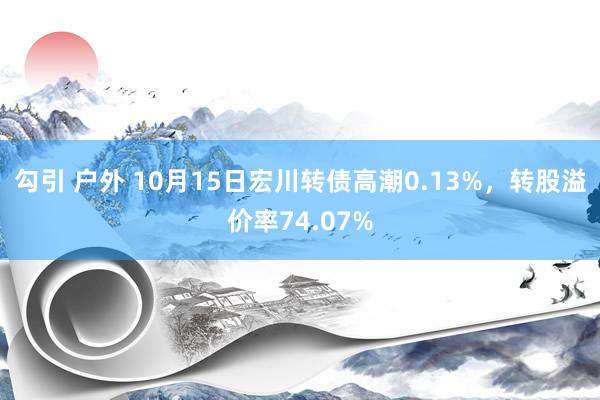 勾引 户外 10月15日宏川转债高潮0.13%，转股溢价率74.07%