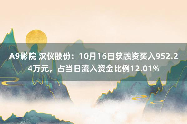 A9影院 汉仪股份：10月16日获融资买入952.24万元，占当日流入资金比例12.01%