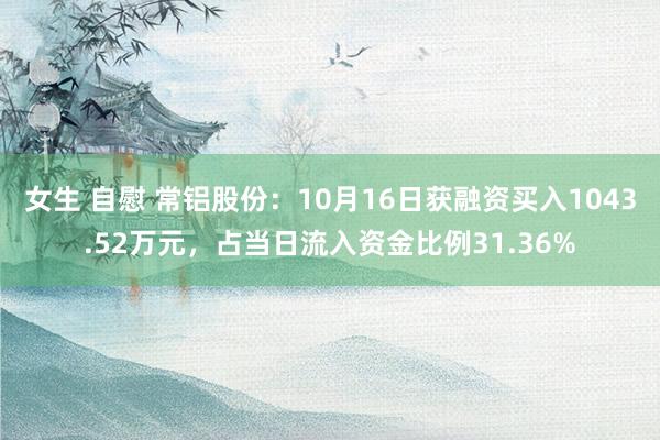 女生 自慰 常铝股份：10月16日获融资买入1043.52万元，占当日流入资金比例31.36%