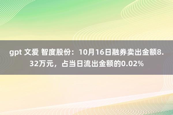 gpt 文爱 智度股份：10月16日融券卖出金额8.32万元，占当日流出金额的0.02%