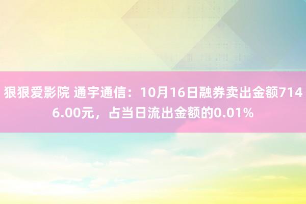 狠狠爱影院 通宇通信：10月16日融券卖出金额7146.00元，占当日流出金额的0.01%