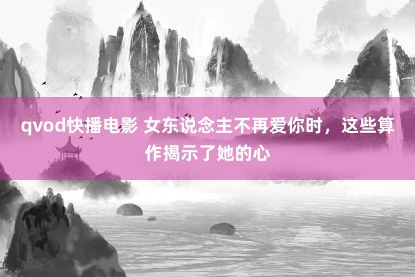 qvod快播电影 女东说念主不再爱你时，这些算作揭示了她的心