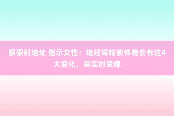 狠狠射地址 指示女性：绝经驾临前体魄会有这4大变化，需实时变嫌