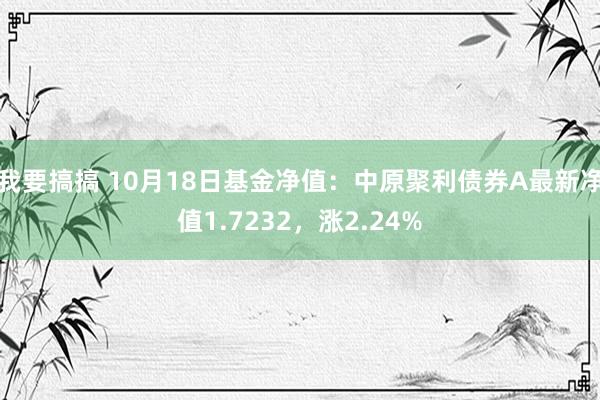 我要搞搞 10月18日基金净值：中原聚利债券A最新净值1.7232，涨2.24%