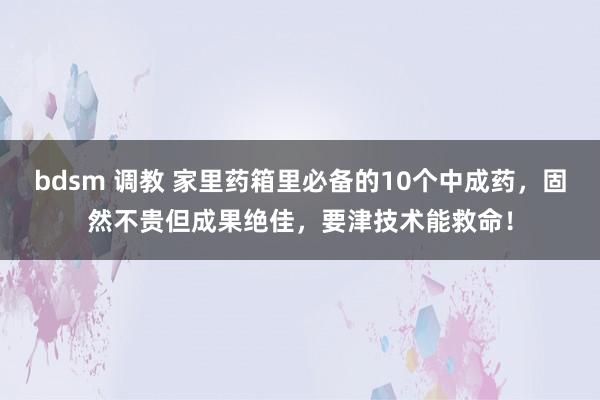 bdsm 调教 家里药箱里必备的10个中成药，固然不贵但成果绝佳，要津技术能救命！