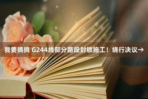 我要搞搞 G244线部分路段封锁施工！绕行决议→