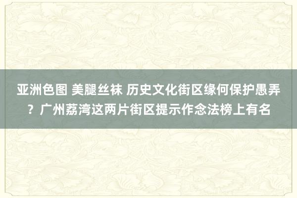 亚洲色图 美腿丝袜 历史文化街区缘何保护愚弄？广州荔湾这两片街区提示作念法榜上有名