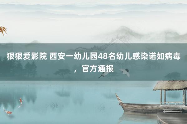 狠狠爱影院 西安一幼儿园48名幼儿感染诺如病毒，官方通报