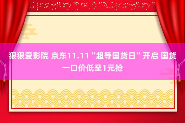 狠狠爱影院 京东11.11“超等国货日”开启 国货一口价低至1元抢