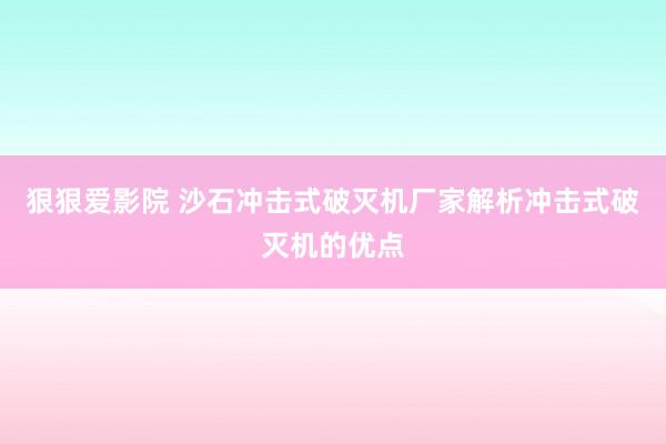 狠狠爱影院 沙石冲击式破灭机厂家解析冲击式破灭机的优点