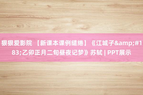 狠狠爱影院 【新课本课例缱绻】《江城子&#183;乙卯正月二旬昼夜记梦》苏轼 | PPT展示