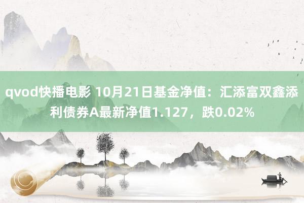 qvod快播电影 10月21日基金净值：汇添富双鑫添利债券A最新净值1.127，跌0.02%