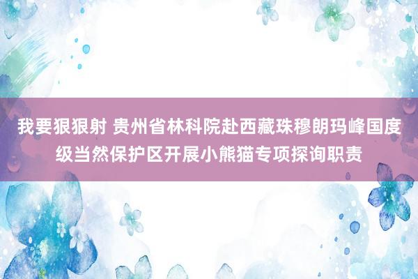 我要狠狠射 贵州省林科院赴西藏珠穆朗玛峰国度级当然保护区开展小熊猫专项探询职责