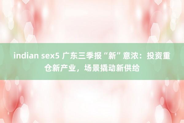 indian sex5 广东三季报“新”意浓：投资重仓新产业，场景撬动新供给