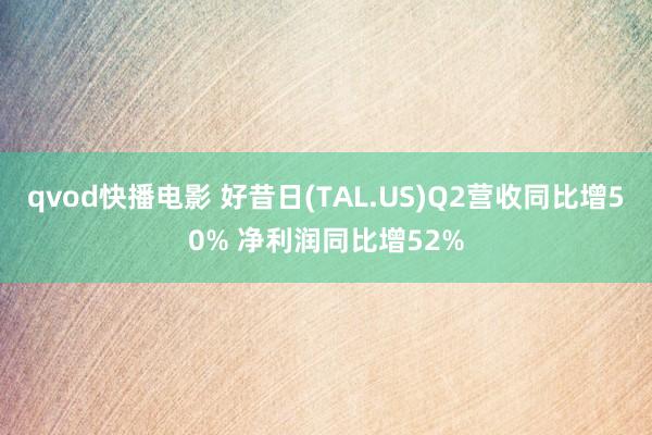 qvod快播电影 好昔日(TAL.US)Q2营收同比增50% 净利润同比增52%