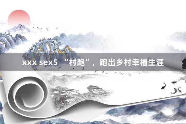 xxx sex5  “村跑”，跑出乡村幸福生涯