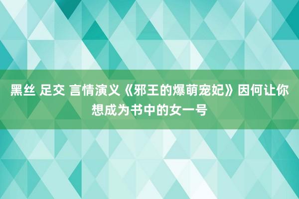 黑丝 足交 言情演义《邪王的爆萌宠妃》因何让你想成为书中的女一号