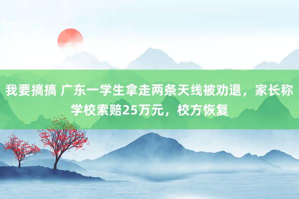 我要搞搞 广东一学生拿走两条天线被劝退，家长称学校索赔25万元，校方恢复