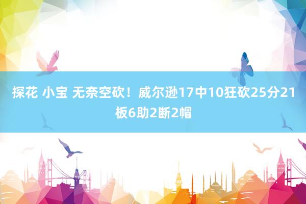 探花 小宝 无奈空砍！威尔逊17中10狂砍25分21板6助2断2帽