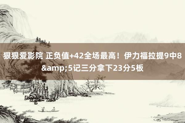 狠狠爱影院 正负值+42全场最高！伊力福拉提9中8&5记三分拿下23分5板