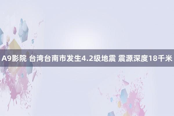 A9影院 台湾台南市发生4.2级地震 震源深度18千米