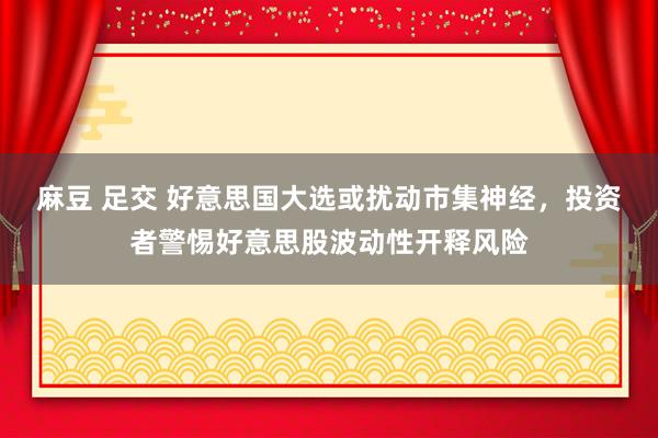 麻豆 足交 好意思国大选或扰动市集神经，投资者警惕好意思股波动性开释风险