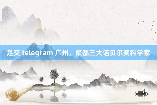 足交 telegram 广州，聚都三大诺贝尔奖科学家