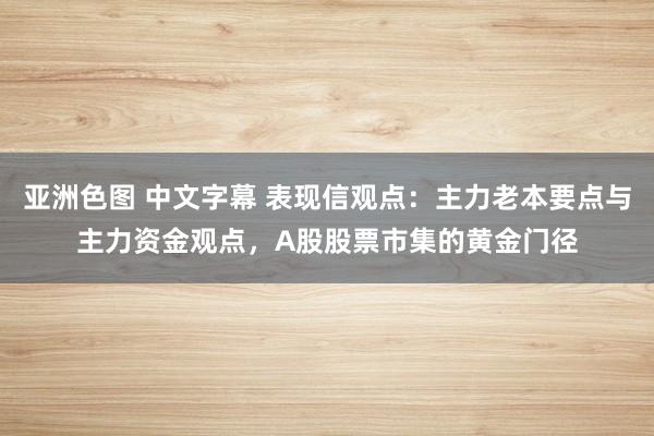 亚洲色图 中文字幕 表现信观点：主力老本要点与主力资金观点，A股股票市集的黄金门径