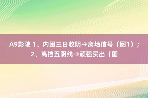 A9影院 1、内困三日收阴→离场信号（图1）；2、高挡五阴线→顽强买出（图