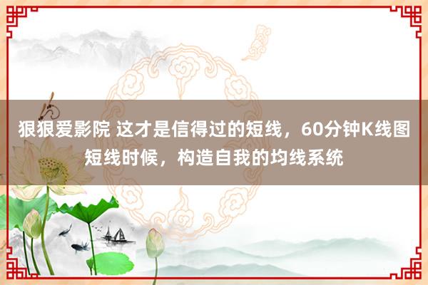 狠狠爱影院 这才是信得过的短线，60分钟K线图短线时候，构造自我的均线系统