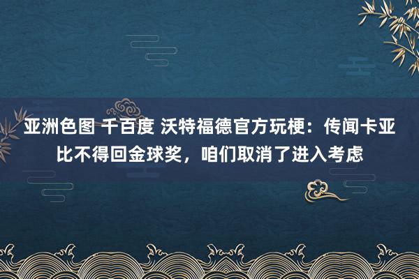 亚洲色图 千百度 沃特福德官方玩梗：传闻卡亚比不得回金球奖，咱们取消了进入考虑