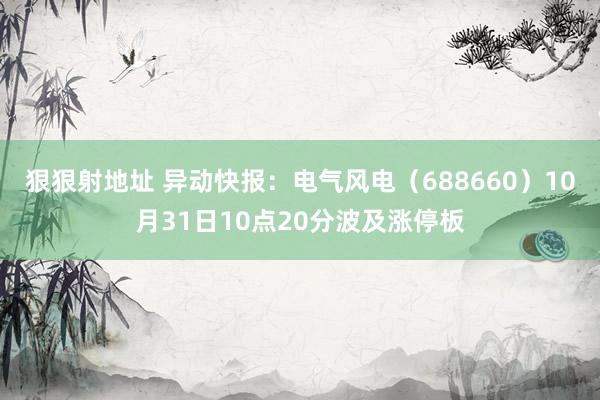 狠狠射地址 异动快报：电气风电（688660）10月31日10点20分波及涨停板