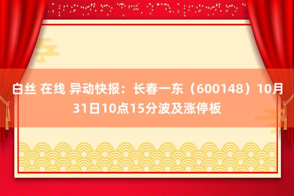 白丝 在线 异动快报：长春一东（600148）10月31日10点15分波及涨停板