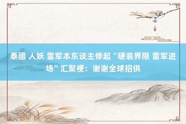 泰國 人妖 雷军本东谈主修起“硬装界限 雷军进场”汇聚梗：谢谢全球招供