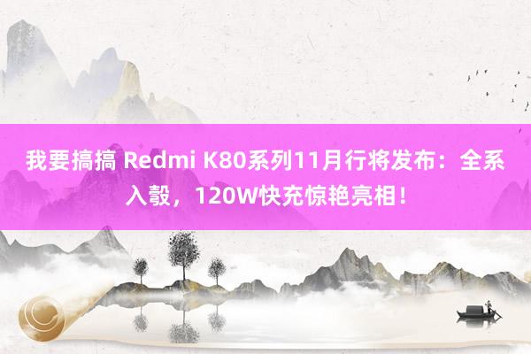 我要搞搞 Redmi K80系列11月行将发布：全系入彀，120W快充惊艳亮相！