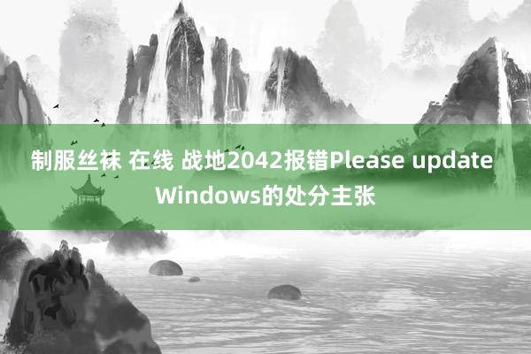 制服丝袜 在线 战地2042报错Please update Windows的处分主张