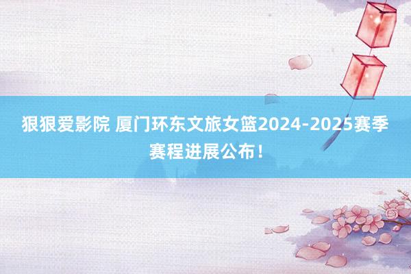 狠狠爱影院 厦门环东文旅女篮2024-2025赛季赛程进展公布！