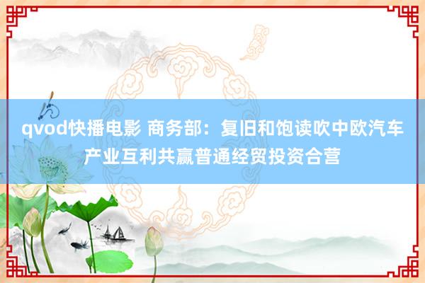 qvod快播电影 商务部：复旧和饱读吹中欧汽车产业互利共赢普通经贸投资合营