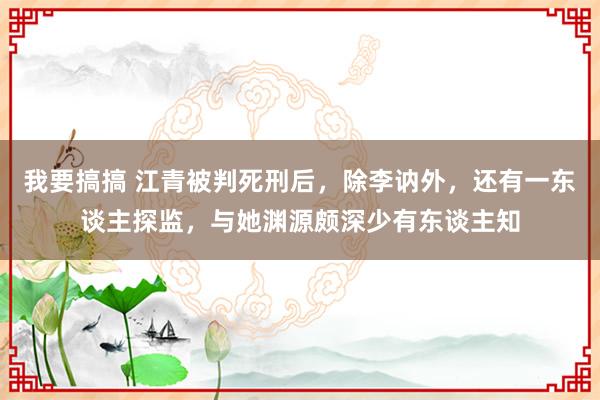 我要搞搞 江青被判死刑后，除李讷外，还有一东谈主探监，与她渊源颇深少有东谈主知