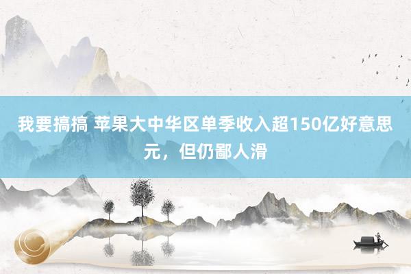 我要搞搞 苹果大中华区单季收入超150亿好意思元，但仍鄙人滑