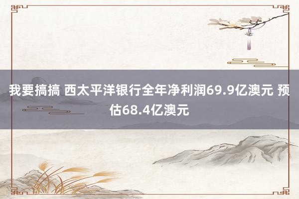 我要搞搞 西太平洋银行全年净利润69.9亿澳元 预估68.4亿澳元