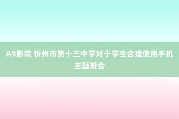 A9影院 忻州市第十三中学对于学生合理使用手机主题班会