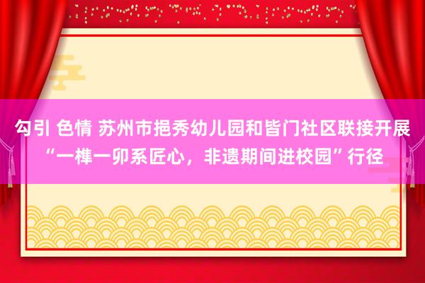 勾引 色情 苏州市挹秀幼儿园和皆门社区联接开展“一榫一卯系匠心，非遗期间进校园”行径