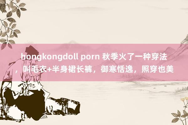 hongkongdoll porn 秋季火了一种穿法，叫毛衣+半身裙长裤，御寒恬逸，照穿也美