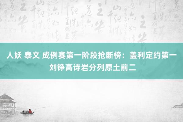 人妖 泰文 成例赛第一阶段抢断榜：盖利定约第一 刘铮高诗岩分列原土前二