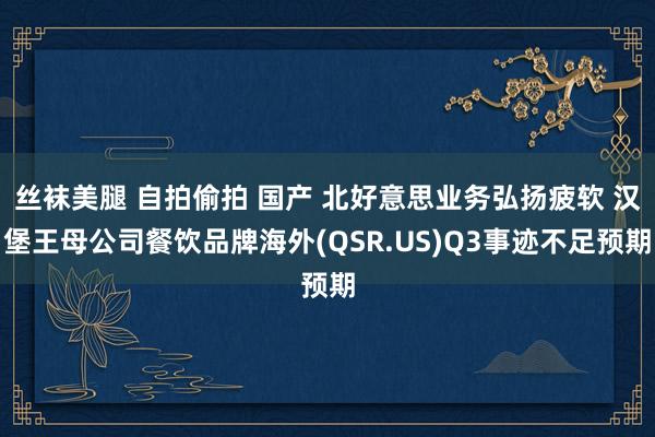 丝袜美腿 自拍偷拍 国产 北好意思业务弘扬疲软 汉堡王母公司餐饮品牌海外(QSR.US)Q3事迹不足预期
