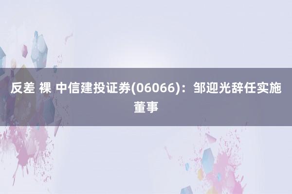 反差 裸 中信建投证券(06066)：邹迎光辞任实施董事